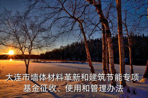 大連市墻體材料革新和建筑節(jié)能專項 基金征收、使用和管理辦法
