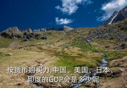 按貨幣購買力,中國、美國、日本、 印度的GDP會(huì)是多少呢