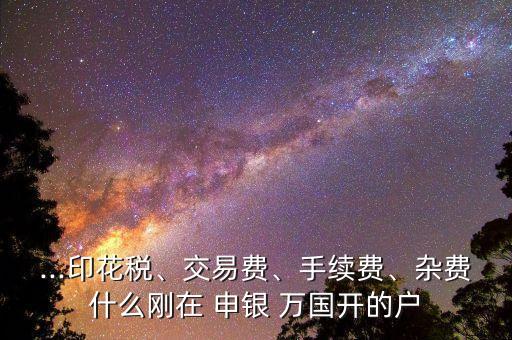 ...印花稅、交易費、手續(xù)費、雜費什么剛在 申銀 萬國開的戶