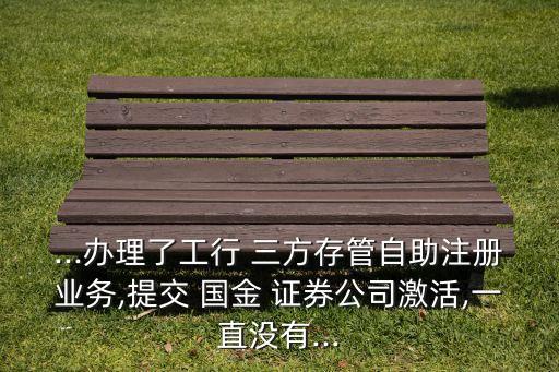 ...辦理了工行 三方存管自助注冊(cè)業(yè)務(wù),提交 國(guó)金 證券公司激活,一直沒有...