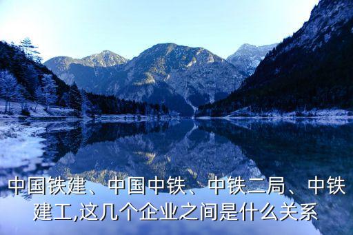 中國(guó)鐵建、中國(guó)中鐵、中鐵二局、中鐵建工,這幾個(gè)企業(yè)之間是什么關(guān)系
