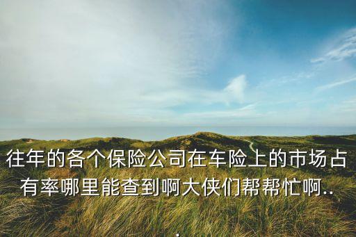 往年的各個(gè)保險(xiǎn)公司在車險(xiǎn)上的市場占有率哪里能查到啊大俠們幫幫忙啊...