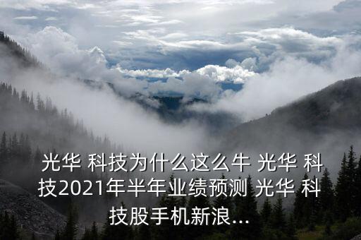  光華 科技為什么這么牛 光華 科技2021年半年業(yè)績預(yù)測 光華 科技股手機新浪...