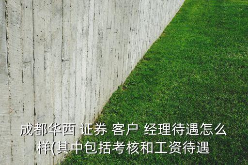 成都華西 證券 客戶(hù) 經(jīng)理待遇怎么樣(其中包括考核和工資待遇