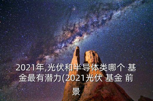 2021年,光伏和半導(dǎo)體類(lèi)哪個(gè) 基金最有潛力(2021光伏 基金 前景