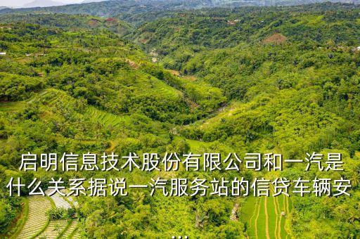  啟明信息技術(shù)股份有限公司和一汽是什么關(guān)系據(jù)說(shuō)一汽服務(wù)站的信貸車(chē)輛安...