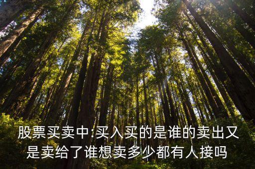  股票買賣中:買入買的是誰(shuí)的賣出又是賣給了誰(shuí)想賣多少都有人接嗎