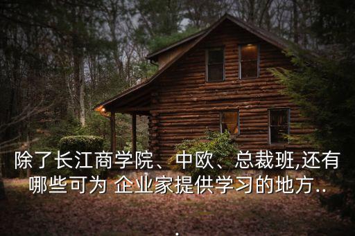 除了長江商學(xué)院、中歐、總裁班,還有哪些可為 企業(yè)家提供學(xué)習(xí)的地方...