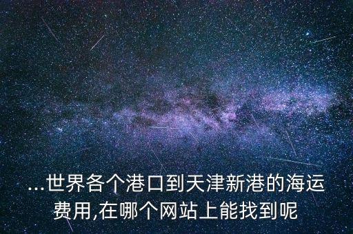 ...世界各個港口到天津新港的海運費用,在哪個網站上能找到呢