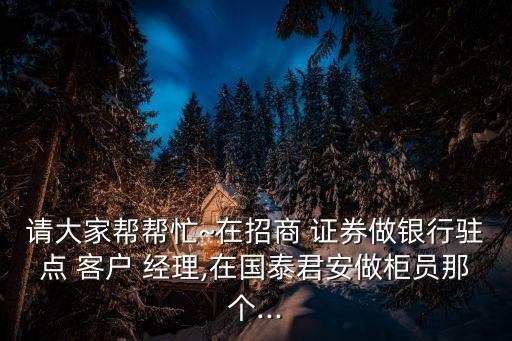請(qǐng)大家?guī)蛶兔在招商 證券做銀行駐點(diǎn) 客戶(hù) 經(jīng)理,在國(guó)泰君安做柜員那個(gè)...