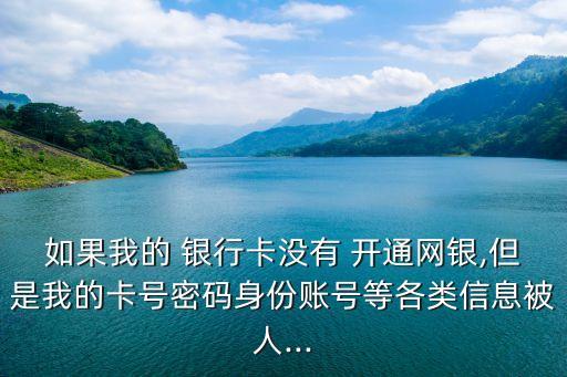 如果我的 銀行卡沒有 開通網銀,但是我的卡號密碼身份賬號等各類信息被人...