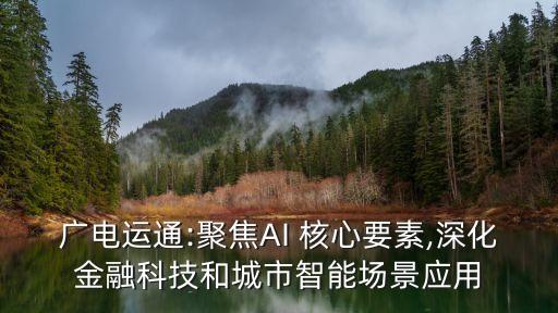 廣電運通:聚焦AI 核心要素,深化金融科技和城市智能場景應用