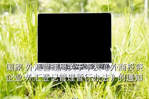國家 外匯管理局關于下發(fā)《外商投資企業(yè) 外匯登記管理暫行辦法》的通知...