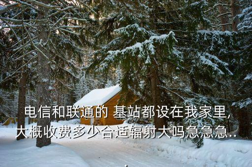  電信和聯(lián)通的 基站都設在我家里,大概收費多少合適輻射大嗎急急急...