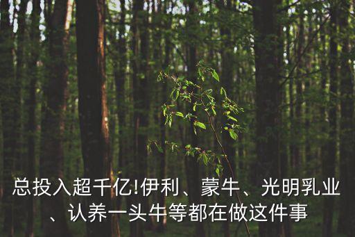 總投入超千億!伊利、蒙牛、光明乳業(yè)、認(rèn)養(yǎng)一頭牛等都在做這件事