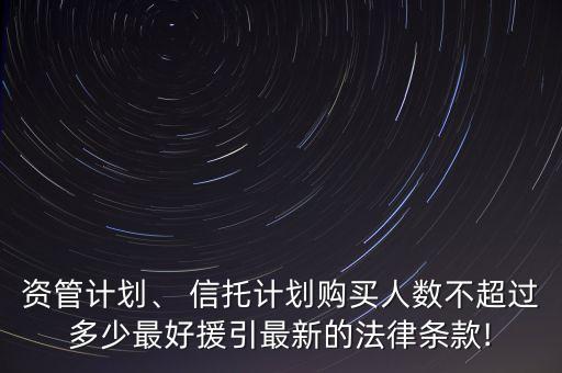 資管計劃、 信托計劃購買人數(shù)不超過多少最好援引最新的法律條款!