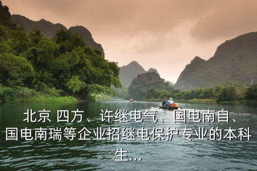  北京 四方、許繼電氣、國(guó)電南自、國(guó)電南瑞等企業(yè)招繼電保護(hù)專業(yè)的本科生...