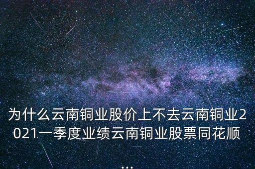 為什么云南銅業(yè)股價(jià)上不去云南銅業(yè)2021一季度業(yè)績?cè)颇香~業(yè)股票同花順...