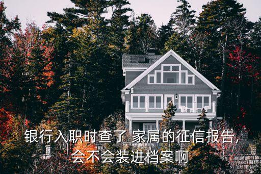  銀行入職時查了 家屬的征信報告,會不會裝進(jìn)檔案啊