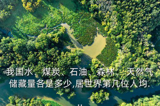 我國水、煤炭、石油、森林、 天然氣儲藏量各是多少,居世界第幾位人均...