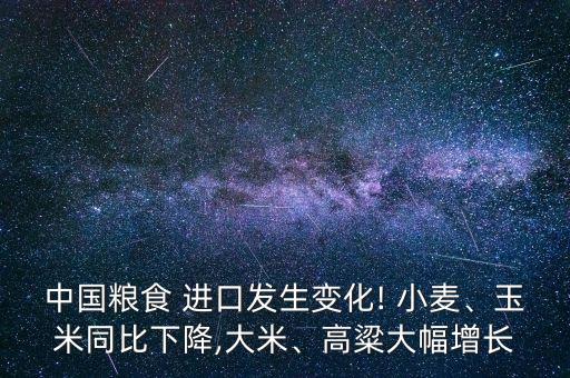 中國糧食 進口發(fā)生變化! 小麥、玉米同比下降,大米、高粱大幅增長