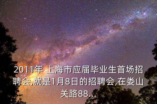 2011年 上海市應屆畢業(yè)生首場招聘會,就是1月8日的招聘會,在婁山關路88...