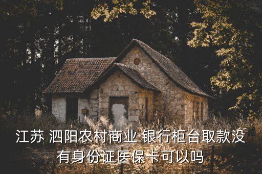 江蘇 泗陽(yáng)農(nóng)村商業(yè) 銀行柜臺(tái)取款沒(méi)有身份證醫(yī)?？梢詥? class=
