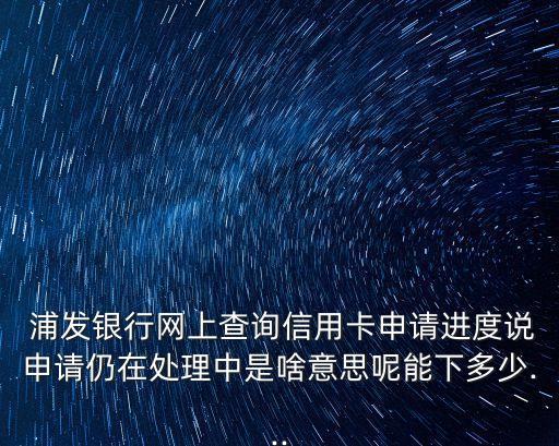  浦發(fā)銀行網上查詢信用卡申請進度說申請仍在處理中是啥意思呢能下多少...