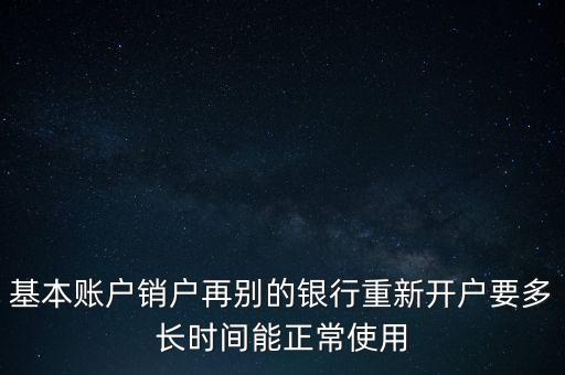 基本賬戶銷戶再別的銀行重新開(kāi)戶要多長(zhǎng)時(shí)間能正常使用