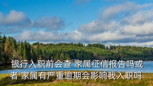  銀行入職前會查 家屬征信報告嗎或者 家屬有嚴(yán)重逾期會影響我入職嗎