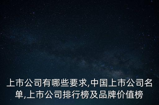 上市公司有哪些要求,中國上市公司名單,上市公司排行榜及品牌價(jià)值榜