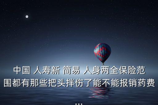 中國(guó) 人壽新 簡(jiǎn)易 人身兩全保險(xiǎn)范圍都有那些把頭拌傷了能不能報(bào)銷藥費(fèi)...