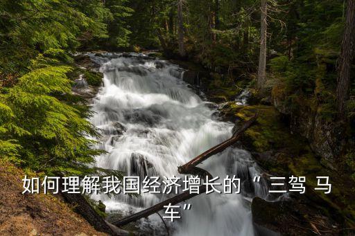 如何理解我國(guó)經(jīng)濟(jì)增長(zhǎng)的“ 三駕 馬車(chē)”