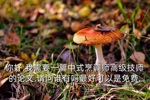 你好,我需要一篇中式烹調(diào)師高級(jí)技師的論文,請(qǐng)問誰(shuí)有嗎最好可以是免費(fèi)...