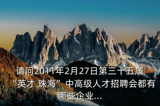 請問2011年2月27日第三十五屆“英才 珠?！敝懈呒壢瞬耪衅笗加心男┢髽I(yè)...