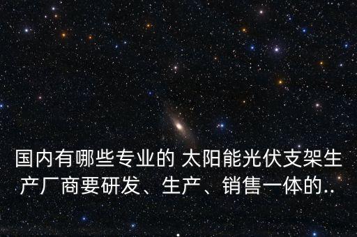 國內(nèi)有哪些專業(yè)的 太陽能光伏支架生產(chǎn)廠商要研發(fā)、生產(chǎn)、銷售一體的...