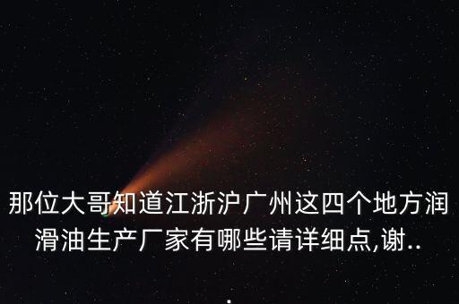 那位大哥知道江浙滬廣州這四個(gè)地方潤滑油生產(chǎn)廠家有哪些請?jiān)敿?xì)點(diǎn),謝...