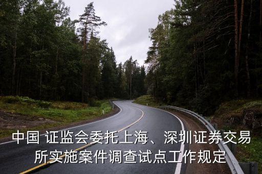 中國 證監(jiān)會委托上海、深圳證券交易所實(shí)施案件調(diào)查試點(diǎn)工作規(guī)定