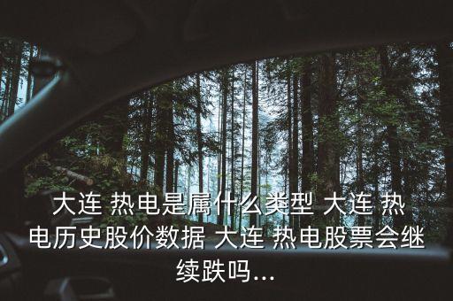  大連 熱電是屬什么類(lèi)型 大連 熱電歷史股價(jià)數(shù)據(jù) 大連 熱電股票會(huì)繼續(xù)跌嗎...