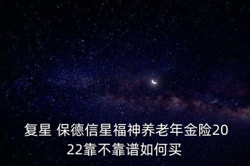 復星 保德信星福神養(yǎng)老年金險2022靠不靠譜如何買