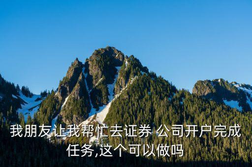 我朋友讓我?guī)兔θプC券 公司開(kāi)戶完成任務(wù),這個(gè)可以做嗎