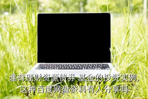 誰有理財資源債券 基金的投資實(shí)例,這種百度網(wǎng)盤資料有人分享嗎