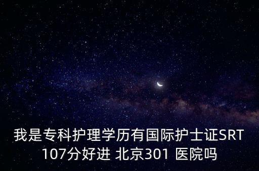 我是?？谱o理學(xué)歷有國際護士證SRT107分好進 北京301 醫(yī)院嗎