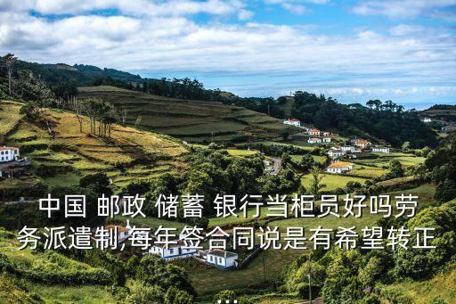 中國 郵政 儲蓄 銀行當柜員好嗎勞務(wù)派遣制,每年簽合同說是有希望轉(zhuǎn)正...