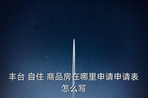 豐臺(tái) 自住 商品房在哪里申請(qǐng)申請(qǐng)表怎么寫(xiě)