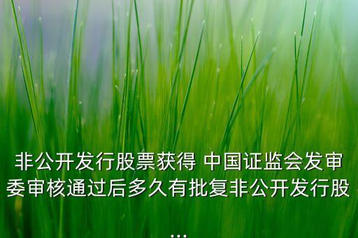非公開發(fā)行股票獲得 中國(guó)證監(jiān)會(huì)發(fā)審委審核通過(guò)后多久有批復(fù)非公開發(fā)行股...