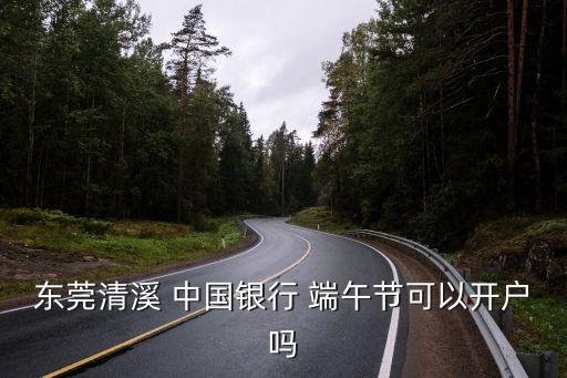東莞清溪 中國(guó)銀行 端午節(jié)可以開戶嗎