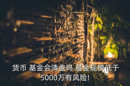  貨幣 基金會(huì)清盤(pán)嗎 基金規(guī)模低于5000萬(wàn)有風(fēng)險(xiǎn)!