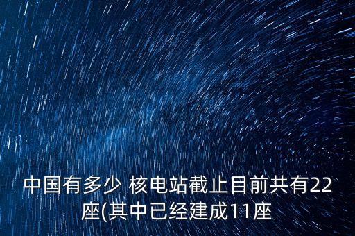 中國有多少 核電站截止目前共有22座(其中已經建成11座