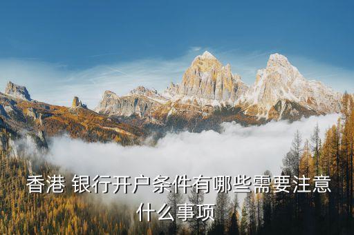  香港 銀行開(kāi)戶(hù)條件有哪些需要注意什么事項(xiàng)